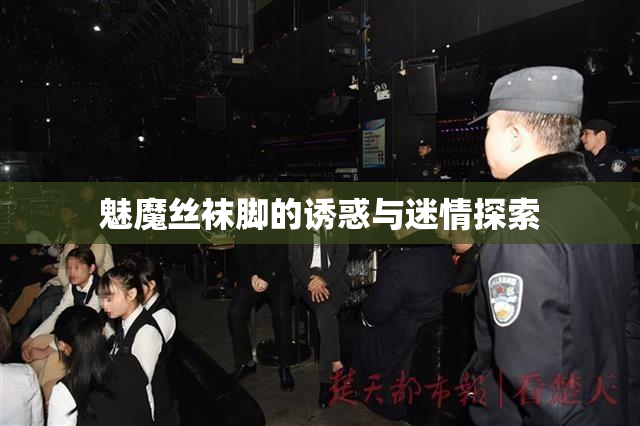 魅魔丝袜脚的诱惑与迷情探索