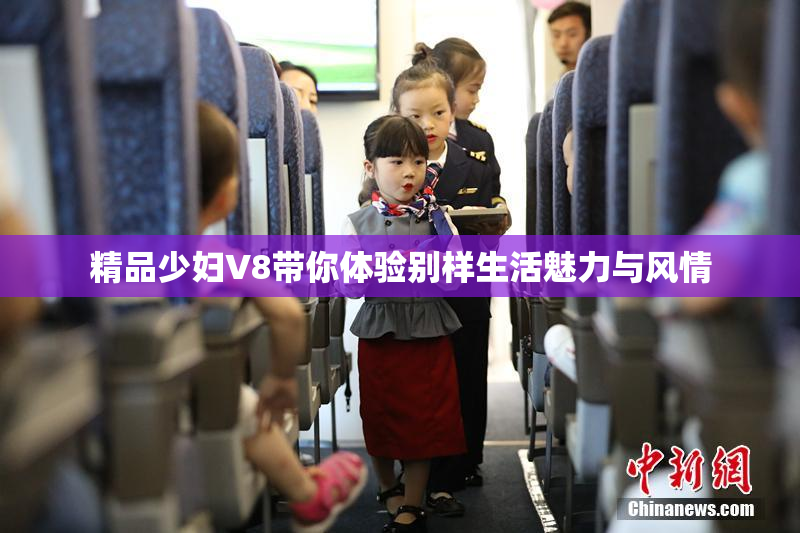 精品少妇V8带你体验别样生活魅力与风情