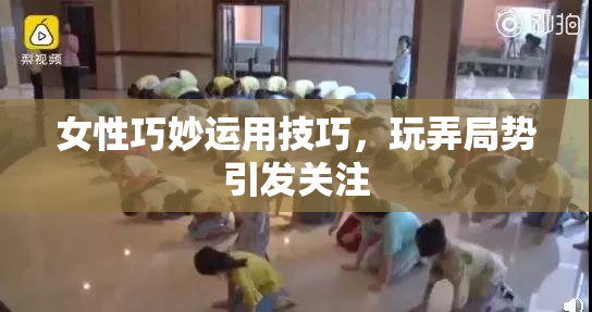 女性巧妙运用技巧，玩弄局势引发关注