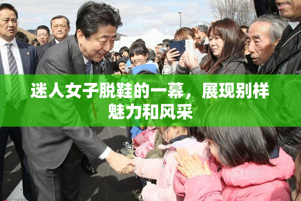 迷人女子脱鞋的一幕，展现别样魅力和风采
