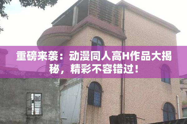 重磅来袭：动漫同人高H作品大揭秘，精彩不容错过！
