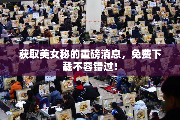 获取美女秘的重磅消息，免费下载不容错过！