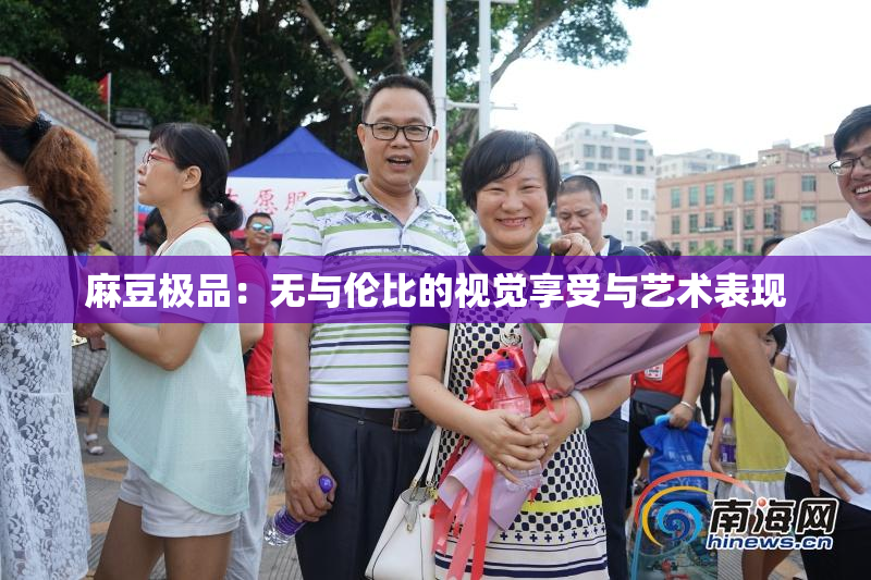 麻豆极品：无与伦比的视觉享受与艺术表现
