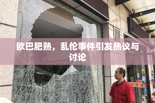 欧巴肥熟，乱伦事件引发热议与讨论