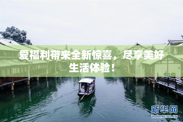 爱福利带来全新惊喜，尽享美好生活体验！