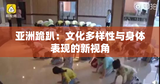亚洲跪趴：文化多样性与身体表现的新视角