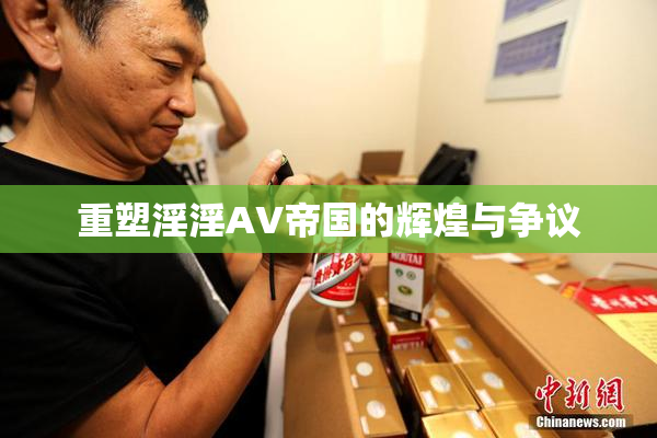 重塑淫淫AV帝国的辉煌与争议