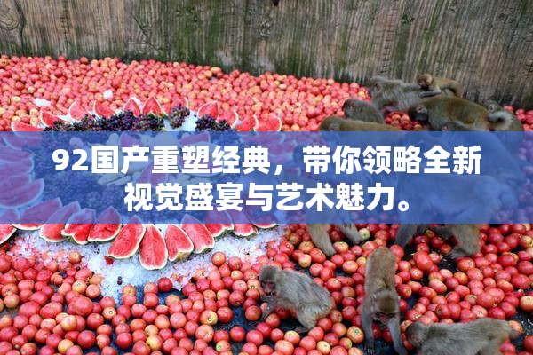 92国产重塑经典，带你领略全新视觉盛宴与艺术魅力。