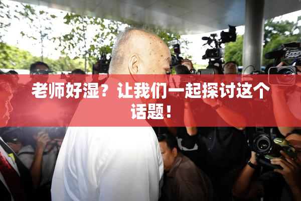 老师好湿？让我们一起探讨这个话题！
