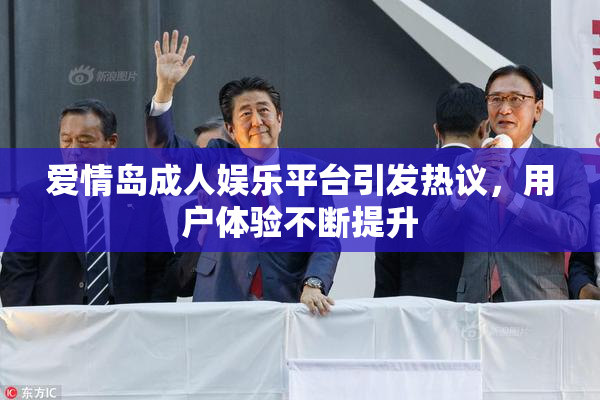 爱情岛成人娱乐平台引发热议，用户体验不断提升