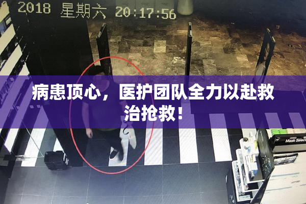 病患顶心，医护团队全力以赴救治抢救！