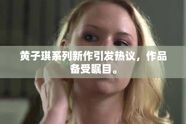 黄子琪系列新作引发热议，作品备受瞩目。