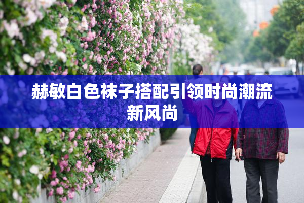 赫敏白色袜子搭配引领时尚潮流新风尚