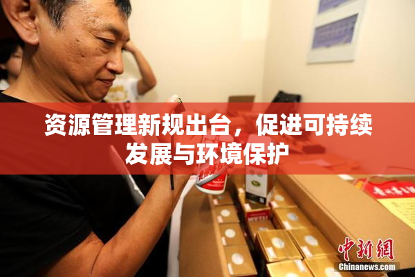 资源管理新规出台，促进可持续发展与环境保护