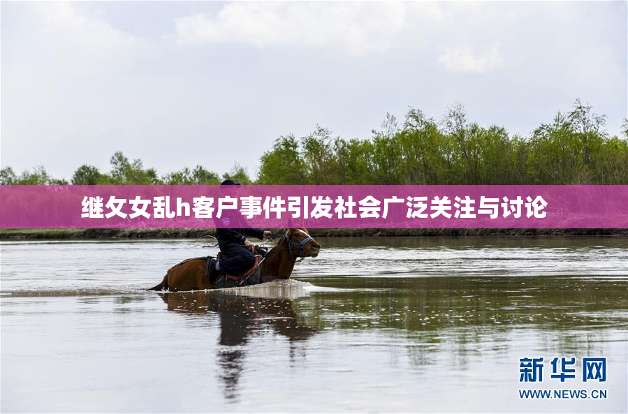 继攵女乱h客户事件引发社会广泛关注与讨论