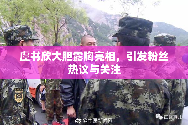 虞书欣大胆露胸亮相，引发粉丝热议与关注
