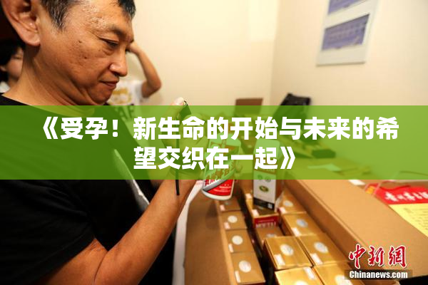 《受孕！新生命的开始与未来的希望交织在一起》