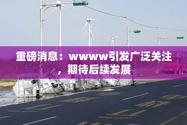 重磅消息：wwww引发广泛关注，期待后续发展