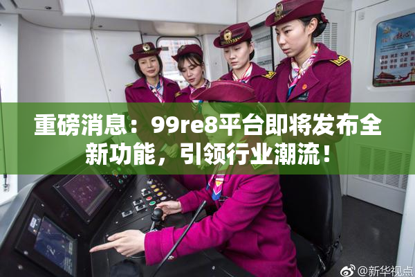 重磅消息：99re8平台即将发布全新功能，引领行业潮流！