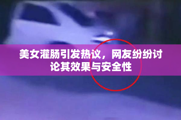 美女灌肠引发热议，网友纷纷讨论其效果与安全性
