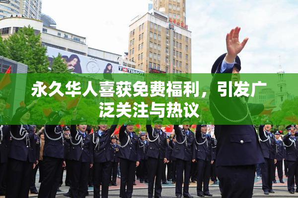 永久华人喜获免费福利，引发广泛关注与热议