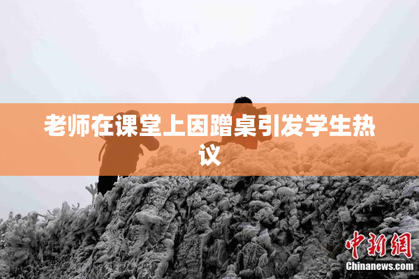 老师在课堂上因蹭桌引发学生热议