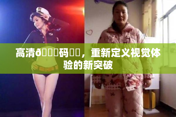 高清🈚码❌‌，重新定义视觉体验的新突破
