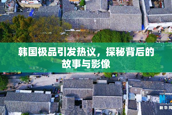 韩国极品引发热议，探秘背后的故事与影像