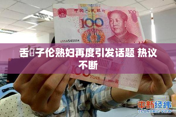 舌乚子伦熟妇再度引发话题 热议不断