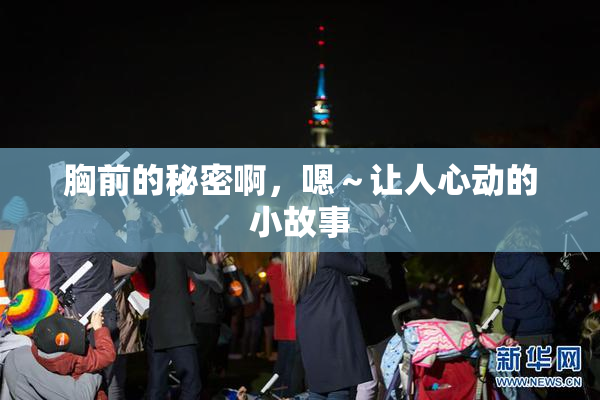 胸前的秘密啊，嗯～让人心动的小故事