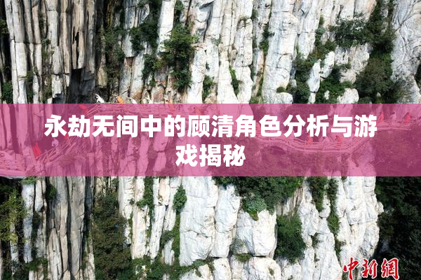 永劫无间中的顾清角色分析与游戏揭秘
