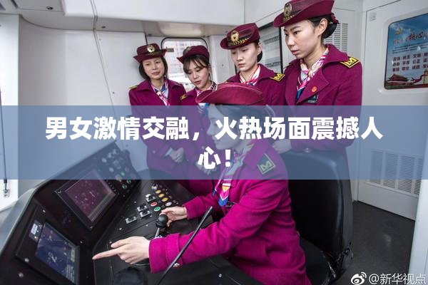男女激情交融，火热场面震撼人心！