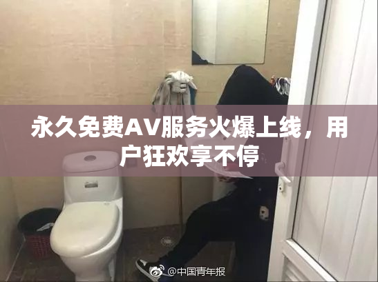 永久免费AV服务火爆上线，用户狂欢享不停