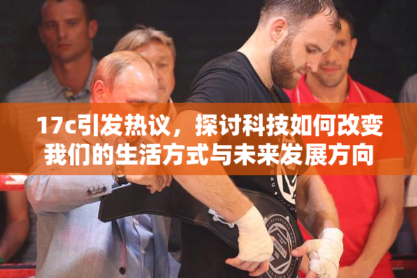 17c引发热议，探讨科技如何改变我们的生活方式与未来发展方向