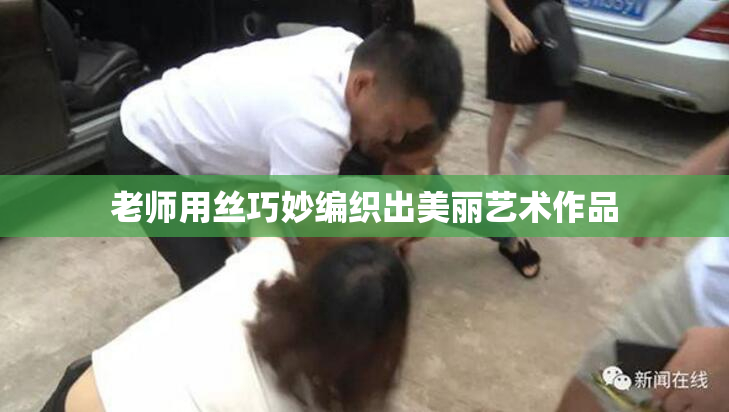 老师用丝巧妙编织出美丽艺术作品