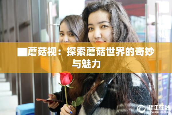 ▇蘑菇视：探索蘑菇世界的奇妙与魅力
