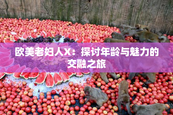 欧美老妇人X：探讨年龄与魅力的交融之旅