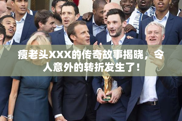 瘦老头XXX的传奇故事揭晓，令人意外的转折发生了！