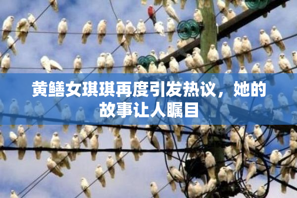 黄鳝女琪琪再度引发热议，她的故事让人瞩目