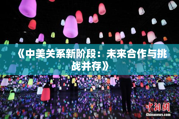 《中美关系新阶段：未来合作与挑战并存》