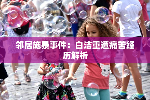 邻居施暴事件：白洁重遭痛苦经历解析