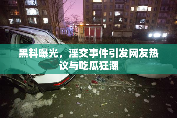 黑料曝光，淫交事件引发网友热议与吃瓜狂潮