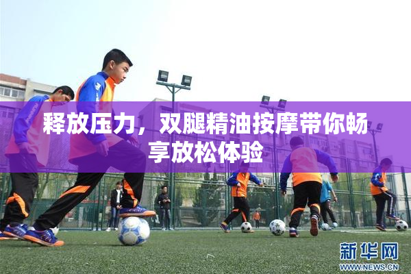 释放压力，双腿精油按摩带你畅享放松体验