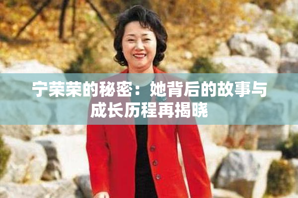 宁荣荣的秘密：她背后的故事与成长历程再揭晓
