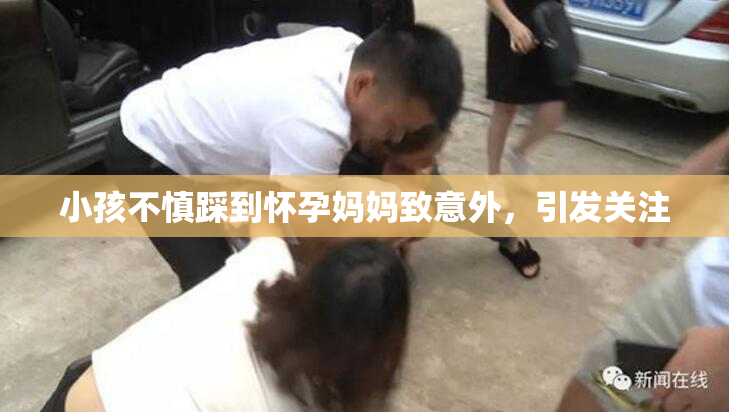 小孩不慎踩到怀孕妈妈致意外，引发关注