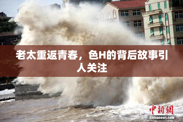 老太重返青春，色H的背后故事引人关注