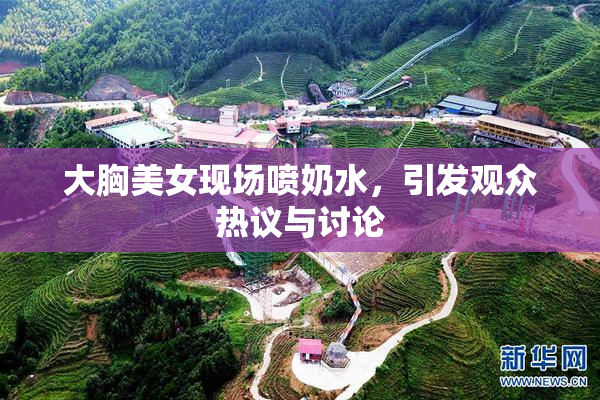大胸美女现场喷奶水，引发观众热议与讨论