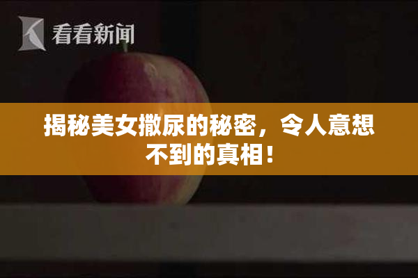 揭秘美女撒尿的秘密，令人意想不到的真相！