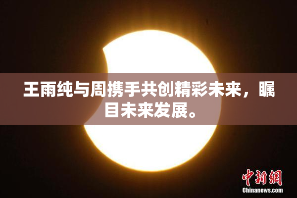 王雨纯与周携手共创精彩未来，瞩目未来发展。