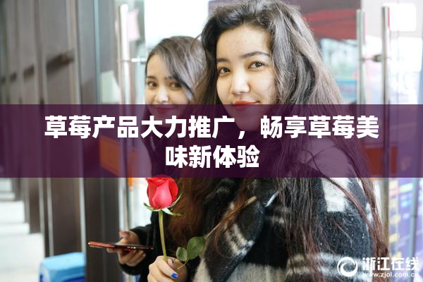 草莓产品大力推广，畅享草莓美味新体验